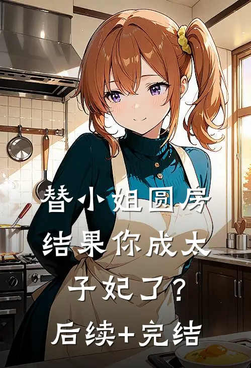 替小姐圆房，结果你成太子妃了？后续+完结