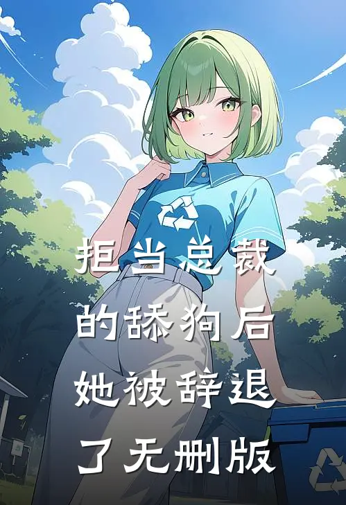 拒当总裁的舔狗后，她被辞退了无删版