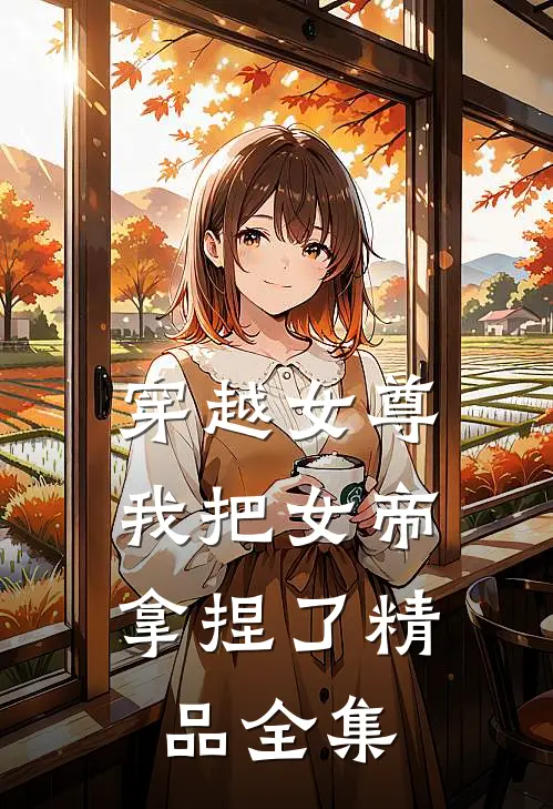 穿越女尊我把女帝拿捏了精品全集免费阅读