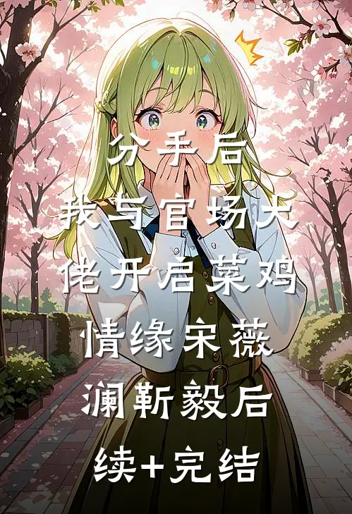 分手后，我与官场大佬开启菜鸡情缘宋薇澜靳毅后续+完结