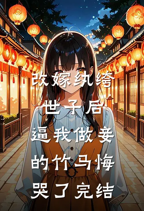 改嫁纨绔世子后，逼我做妾的竹马悔哭了完结