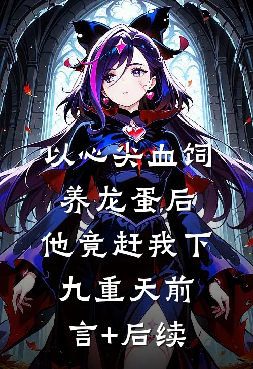 以心尖血饲养龙蛋后，他竟赶我下九重天前言+后续