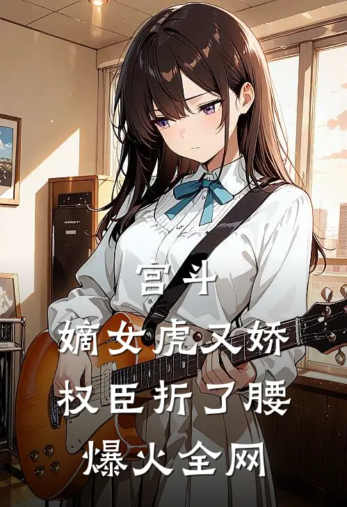 宫斗：嫡女虎又娇，权臣折了腰爆火全网