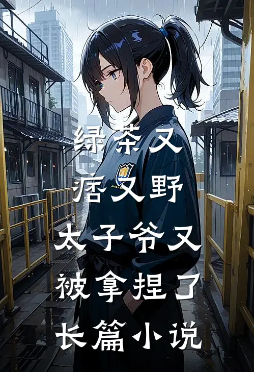 绿茶又痞又野,太子爷又被拿捏了长篇