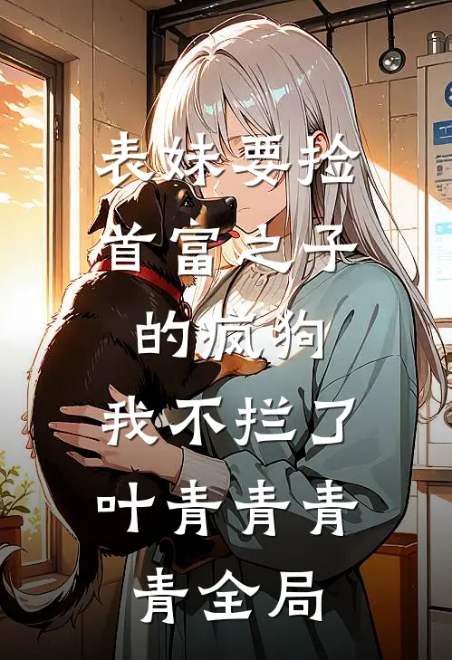 表妹要捡首富之子的疯狗，我不拦了叶青青青青全局