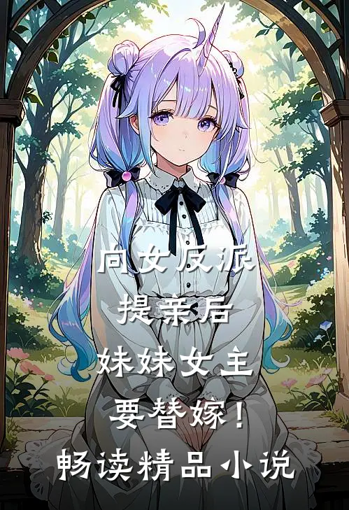 向女反派提亲后，妹妹女主要替嫁！畅读精品小说
