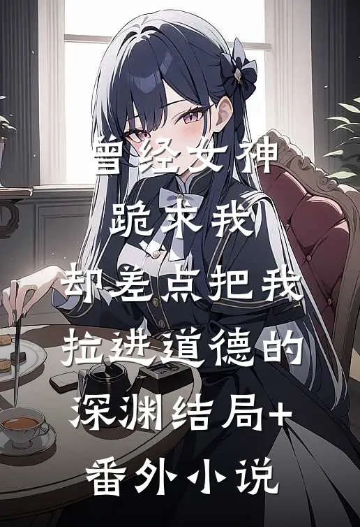 曾经女神跪求我，却差点把我拉进道德的深渊结局+番外小说