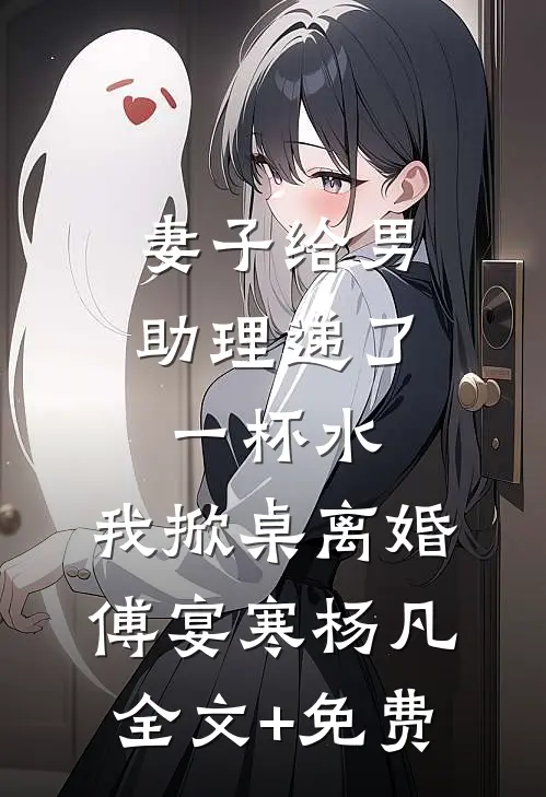 妻子给男助理递了一杯水，我掀桌离婚傅宴寒杨凡全文+免费
