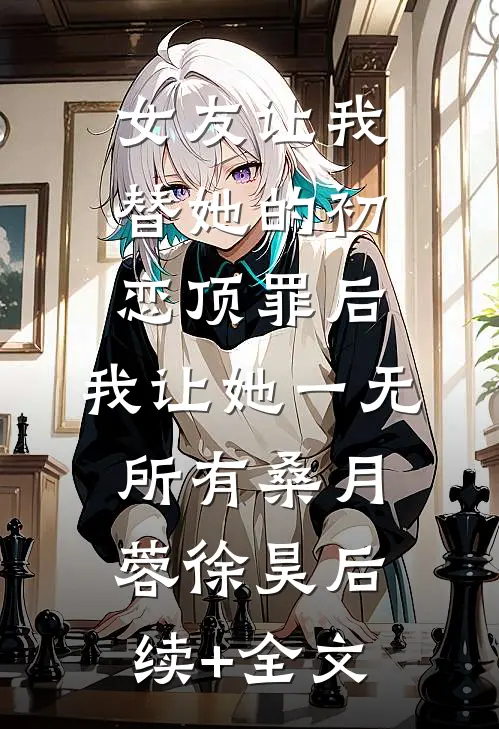 女友让我替她的初恋顶罪后，我让她一无所有桑月蓉徐昊后续+全文