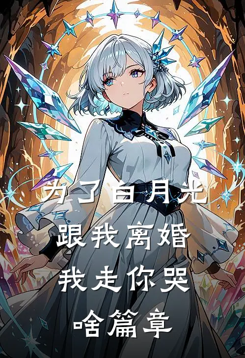 为了白月光跟我离婚，我走你哭啥篇章