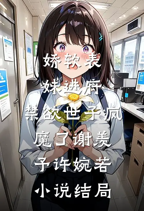 娇软表妹进府：禁欲世子疯魔了谢羡予许婉若小说结局