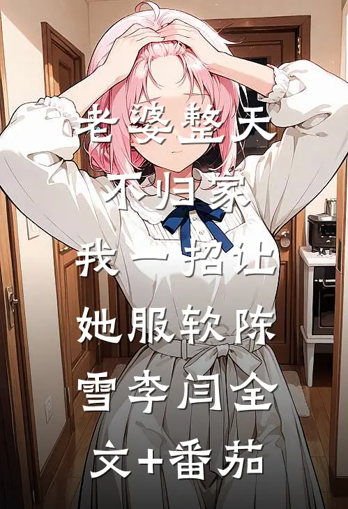 老婆整天不归家，我一招让她服软陈雪李闫全文+番茄