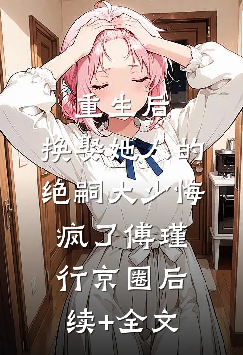 重生后，换娶她人的绝嗣大少悔疯了傅瑾行京圈后续+全文