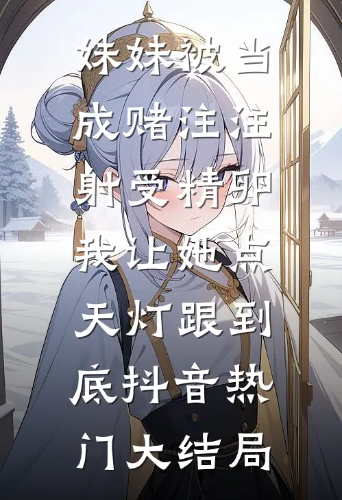妹妹被当成赌注注射受精卵，我让她点天灯跟到底抖音热门大结局