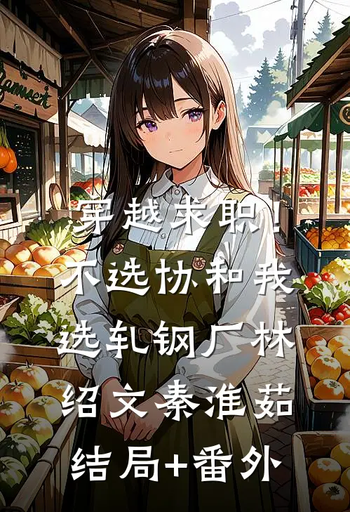 穿越求职！不选协和，我选轧钢厂林绍文秦淮茹结局+番外