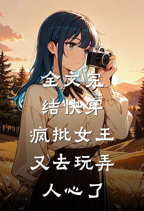 全文完结快穿：疯批女王又去玩弄人心了