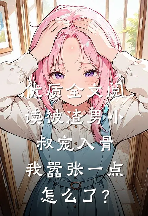 优质全文阅读被渣男小叔宠入骨，我嚣张一点怎么了？
