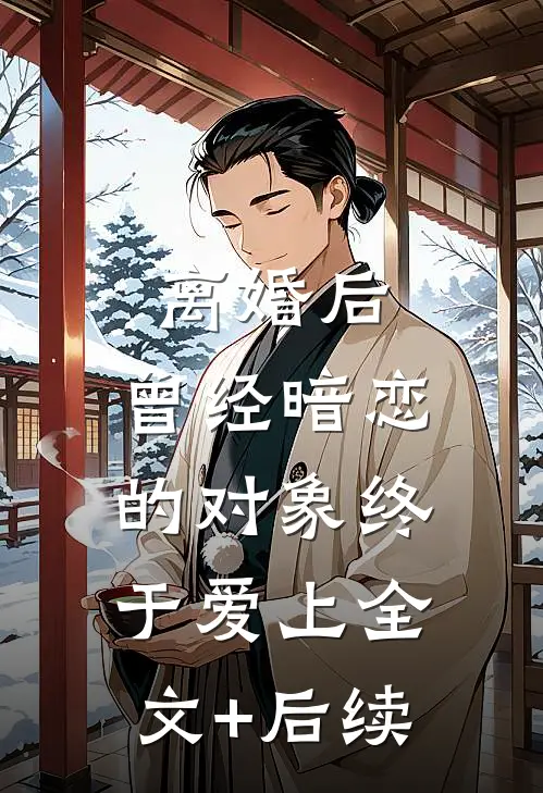 离婚后，曾经暗恋的对象终于爱上全文+后续