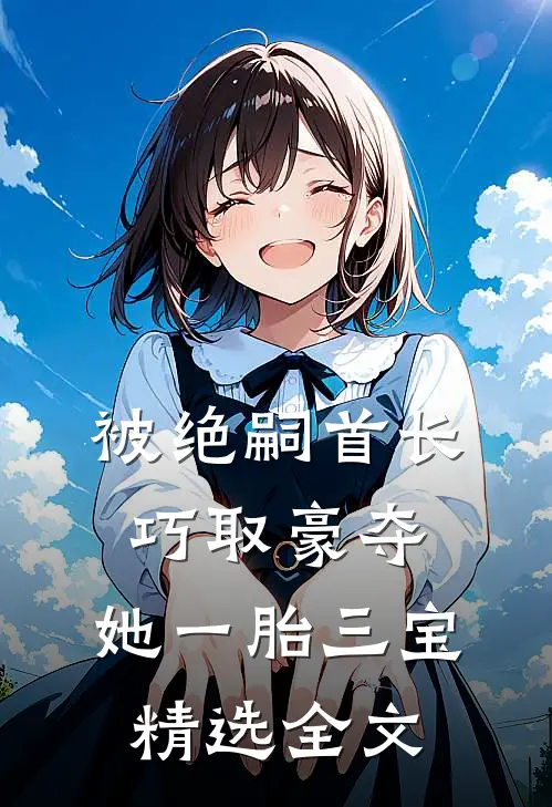 被绝嗣首长巧取豪夺，她一胎三宝精选全文
