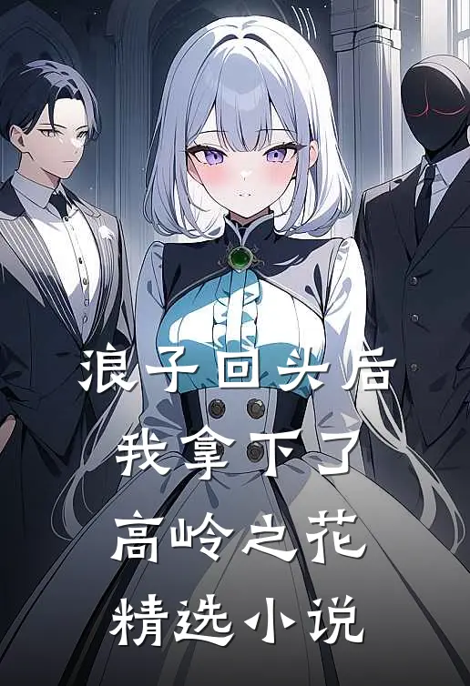 浪子回头后，我拿下了高岭之花精选小说