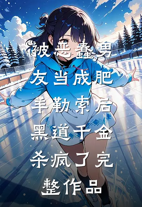 被恶蠢男友当成肥羊勒索后，黑道千金杀疯了完整作品