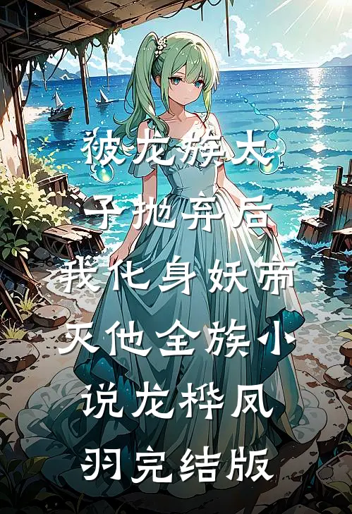 被龙族太子抛弃后，我化身妖帝灭他全族小说龙桦凤羽完结版