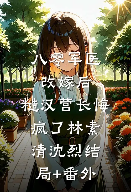 八零军医改嫁后，糙汉营长悔疯了林素清沈烈结局+番外