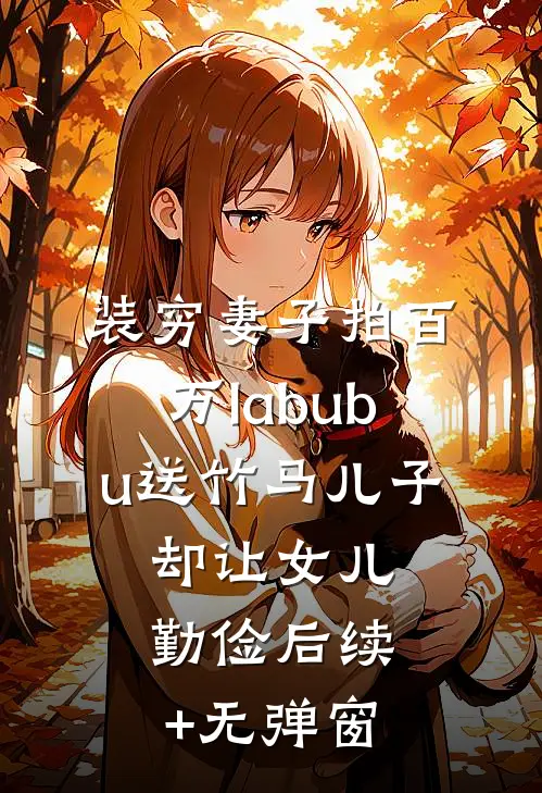 装穷妻子拍百万labubu送竹马儿子，却让女儿勤俭后续+无弹窗