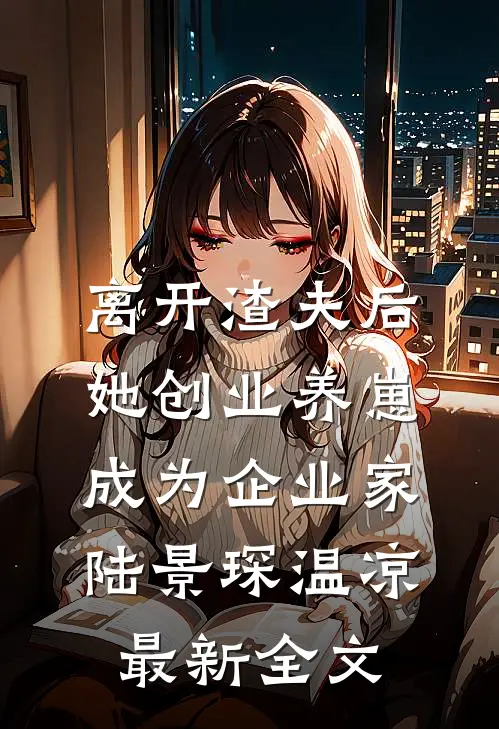 离开渣夫后，她创业养崽成为企业家陆景琛温凉最新全文