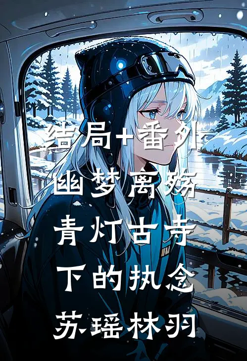 结局+番外幽梦离殇：青灯古寺下的执念苏瑶林羽