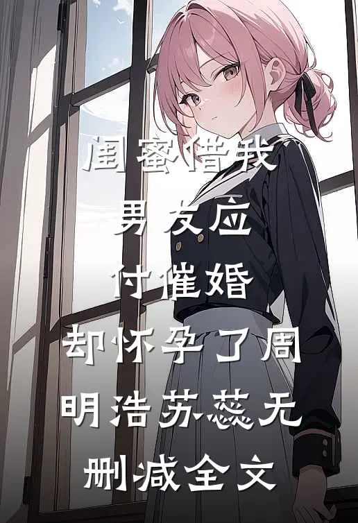 闺蜜借我男友应付催婚，却怀孕了周明浩苏蕊无删减全文