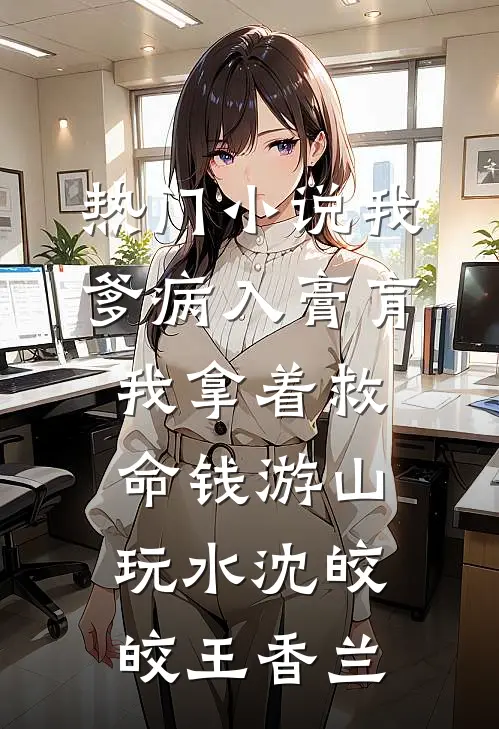 热门小说我爹病入膏肓，我拿着救命钱游山玩水沈皎皎王香兰