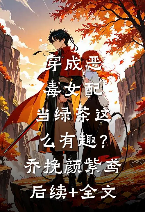 穿成恶毒女配，当绿茶这么有趣？乔挽颜紫鸢后续+全文