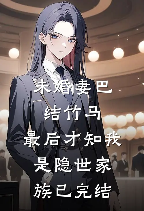 未婚妻巴结竹马，最后才知我是隐世家族已完结