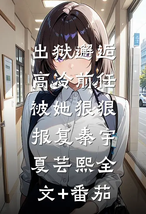 出狱邂逅高冷前任，被她狠狠报复秦宇夏芸熙全文+番茄