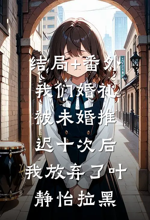 结局+番外我们婚礼被未婚推迟十次后，我放弃了叶静怡拉黑