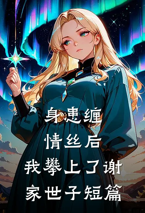 身患缠情丝后，我攀上了谢家世子短篇