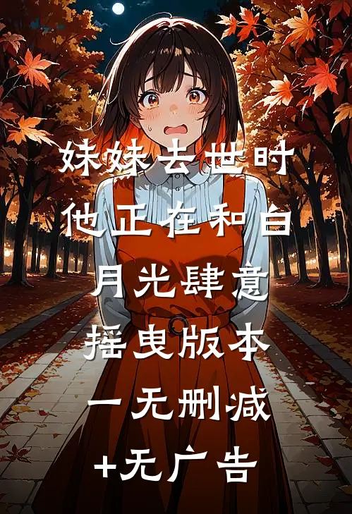 妹妹去世时，他正在和白月光肆意摇曳 版本一无删减+无广告