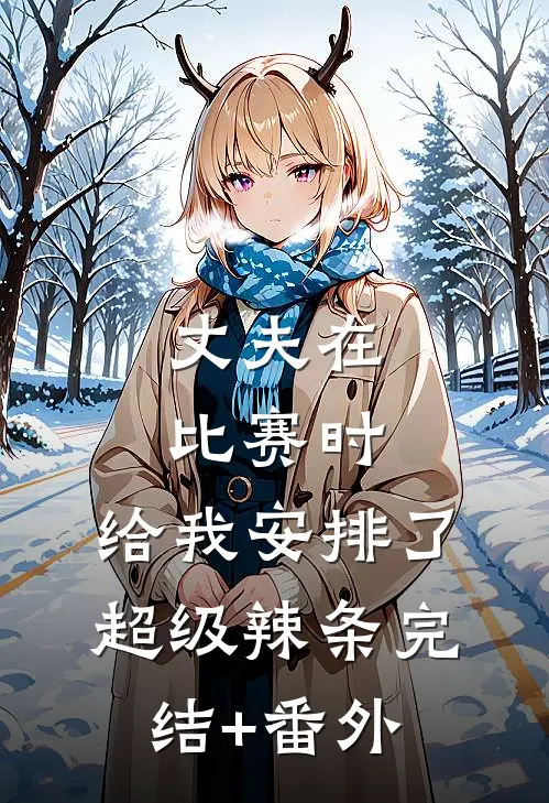 丈夫在比赛时，给我安排了超级辣条完结+番外