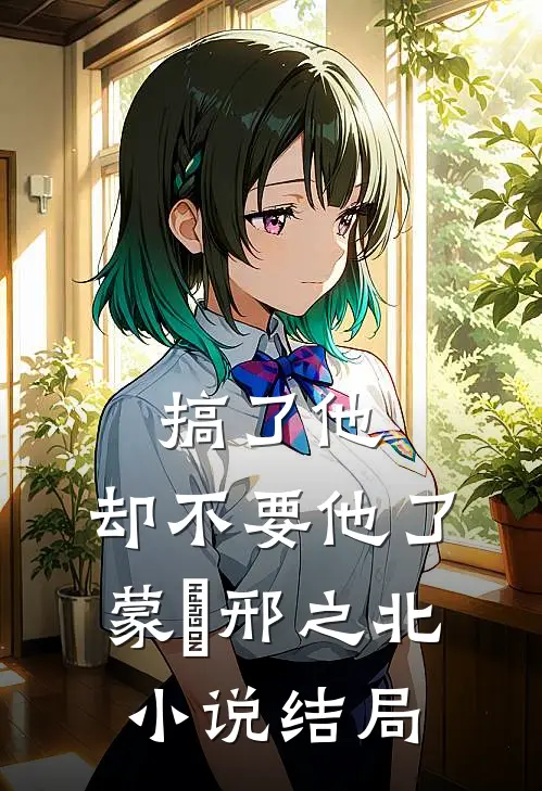 搞了他，却不要他了蒙訞邢之北小说结局