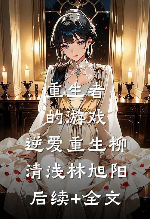 重生者的游戏：逆爱重生柳清浅林旭阳后续+全文