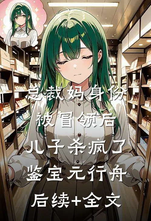 总裁妈身份被冒领后，儿子杀疯了鉴宝元行舟后续+全文