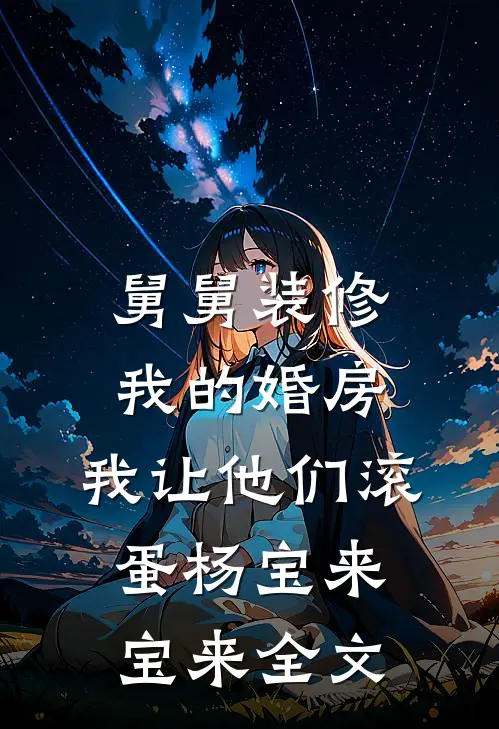 舅舅装修我的婚房，我让他们滚蛋杨宝来宝来全文