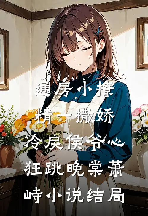 通房小撩精一撒娇，冷戾侯爷心狂跳晚棠萧峙小说结局