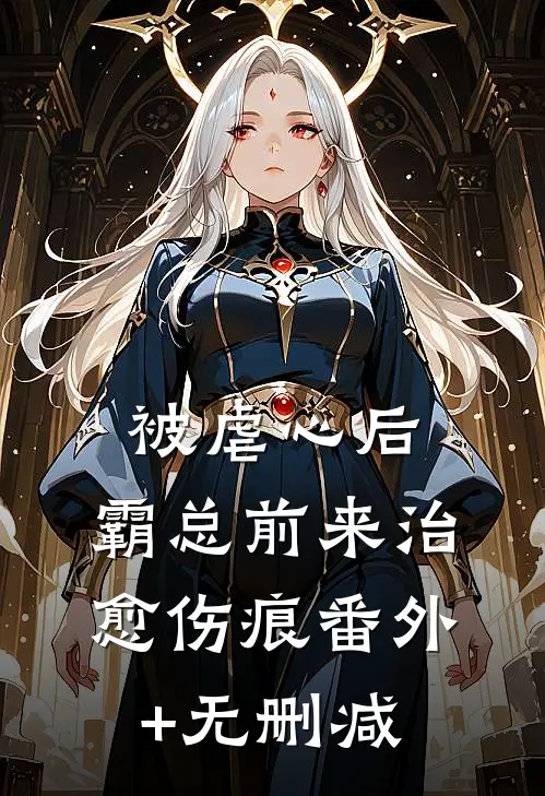 被虐心后，霸总前来治愈伤痕番外+无删减