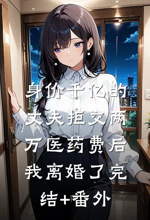 身价千亿的丈夫拒交两万医药费后，我离婚了完结+番外