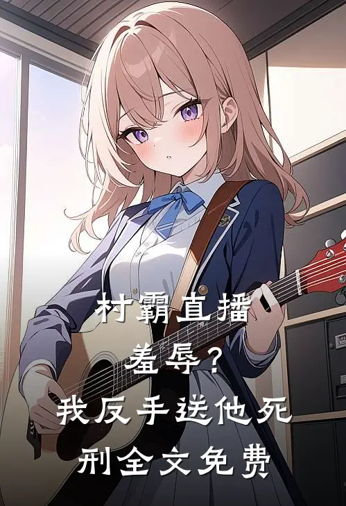 村霸直播羞辱?我反手送他死刑全文免费