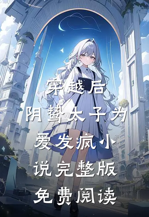 穿越后，阴鸷太子为爱发疯小说完整版免费阅读