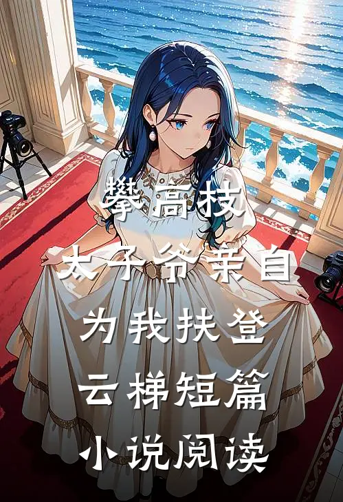 攀高枝：太子爷亲自为我扶登云梯短篇小说阅读