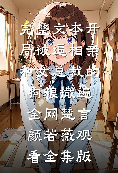 完整文本开局被逼相亲：和女总裁的狗粮撒遍全网楚言颜若薇观看全集版